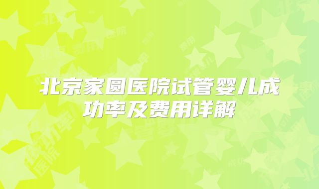 北京家圆医院试管婴儿成功率及费用详解