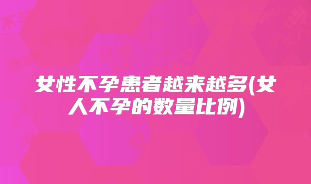 女性不孕患者越来越多(女人不孕的数量比例)