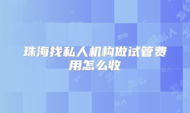 珠海找私人机构做试管费用怎么收