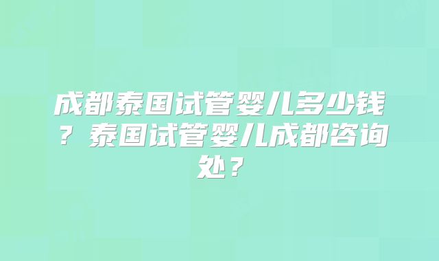 成都泰国试管婴儿多少钱？泰国试管婴儿成都咨询处？