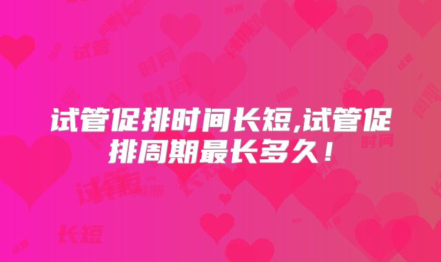 试管促排时间长短,试管促排周期最长多久!