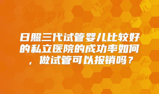 日照三代试管婴儿比较好的私立医院的成功率如何，做试管可以报销吗？