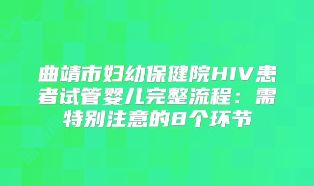 曲靖市妇幼保健院HIV患者试管婴儿完整流程:需特别注意的8个环节