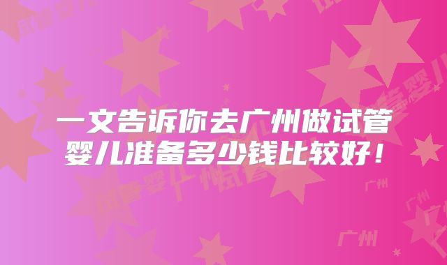 一文告诉你去广州做试管婴儿准备多少钱比较好！