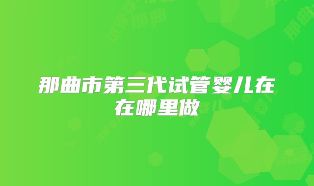 那曲市第三代试管婴儿在在哪里做