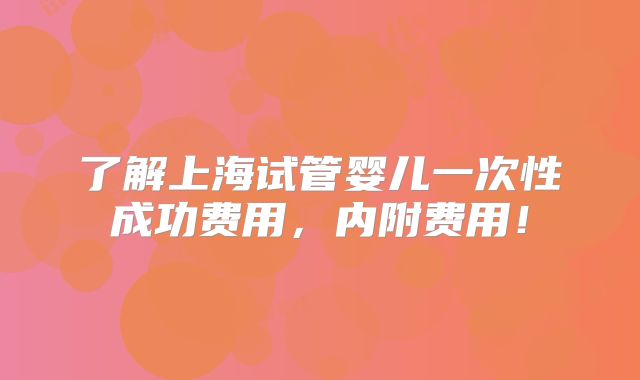 了解上海试管婴儿一次性成功费用，内附费用！