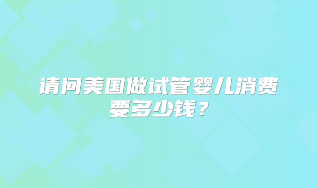 请问美国做试管婴儿消费要多少钱？