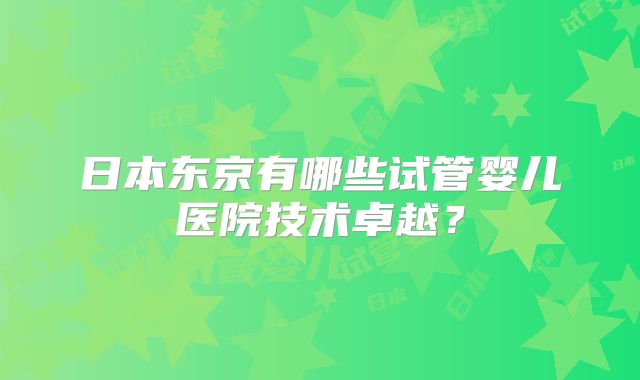 日本东京有哪些试管婴儿医院技术卓越？
