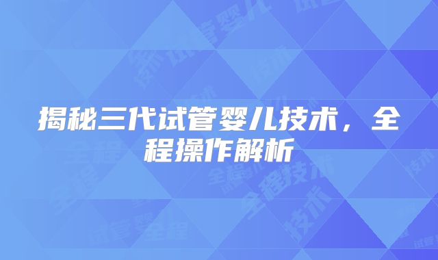 揭秘三代试管婴儿技术,全程操作解析