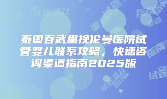 泰国吞武里挽伦曼医院试管婴儿联系攻略，快速咨询渠道指南2025版