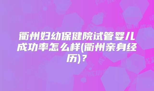 衢州妇幼保健院试管婴儿成功率怎么样(衢州亲身经历)？