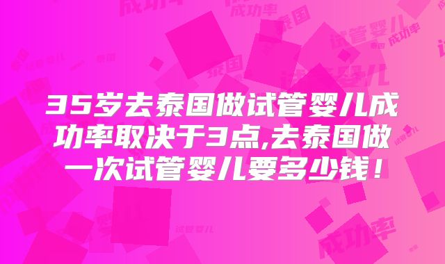 35岁去泰国做试管婴儿成功率取决于3点,去泰国做一次试管婴儿要多少钱！