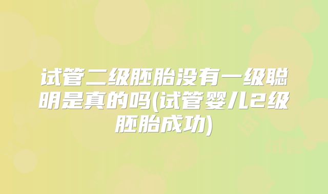 试管二级胚胎没有一级聪明是真的吗(试管婴儿2级胚胎成功)