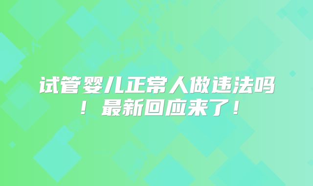 试管婴儿正常人做违法吗！最新回应来了！