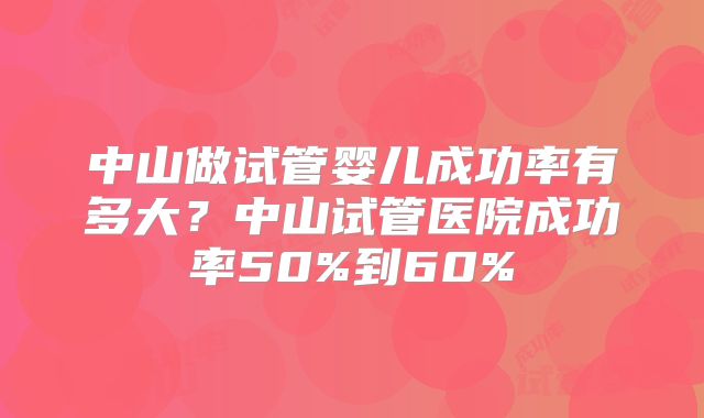 中山做试管婴儿成功率有多大？中山试管医院成功率50%到60%