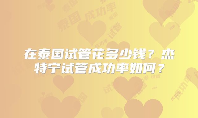 在泰国试管花多少钱?杰特宁试管成功率如何?