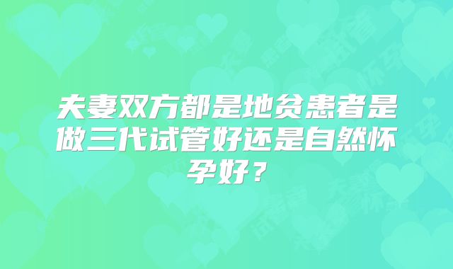 夫妻双方都是地贫患者是做三代试管好还是自然怀孕好?
