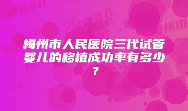 梅州市人民医院三代试管婴儿的移植成功率有多少？