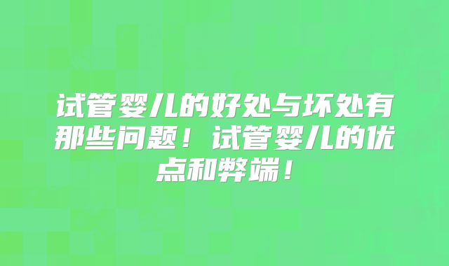试管婴儿的好处与坏处有那些问题！试管婴儿的优点和弊端！