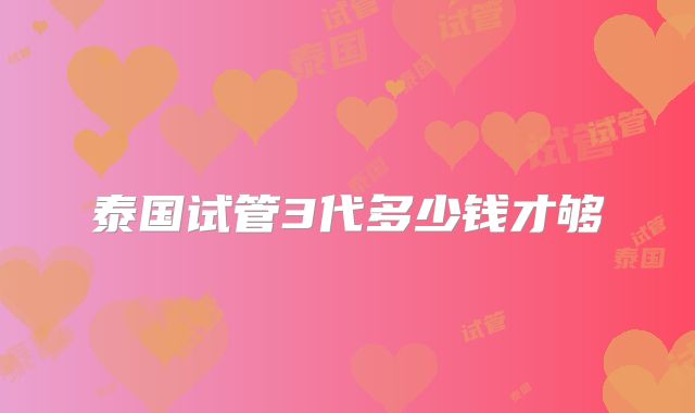 泰国试管3代多少钱才够