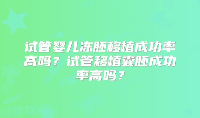 试管婴儿冻胚移植成功率高吗?试管移植囊胚成功率高吗?