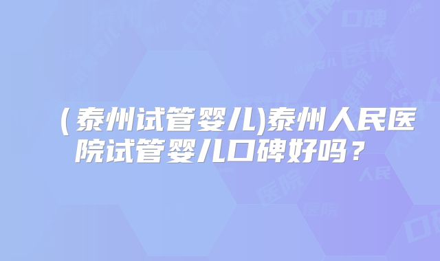 (泰州试管婴儿)泰州人民医院试管婴儿口碑好吗?
