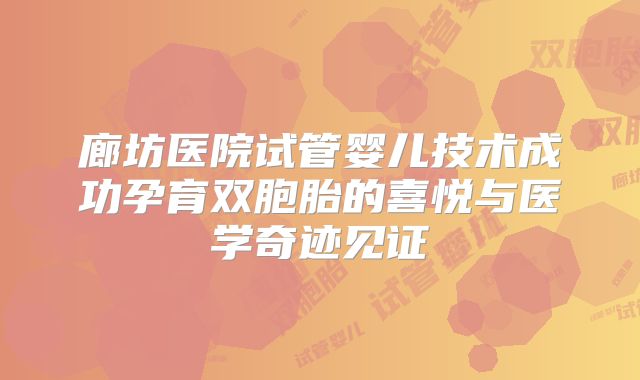 廊坊医院试管婴儿技术成功孕育双胞胎的喜悦与医学奇迹见证