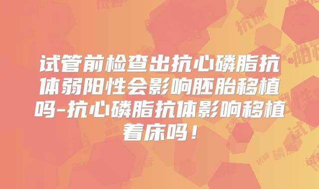 试管前检查出抗心磷脂抗体弱阳性会影响胚胎移植吗-抗心磷脂抗体影响移植着床吗!