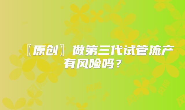 〖原创〗做第三代试管流产有风险吗？