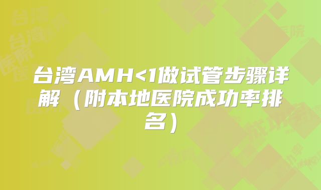 台湾AMH<1做试管步骤详解（附本地医院成功率排名）