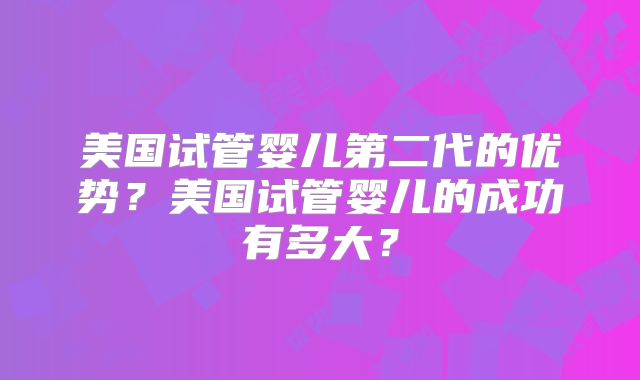 美国试管婴儿第二代的优势?美国试管婴儿的成功有多大?