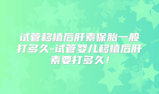试管移植后肝素保胎一般打多久-试管婴儿移植后肝素要打多久!