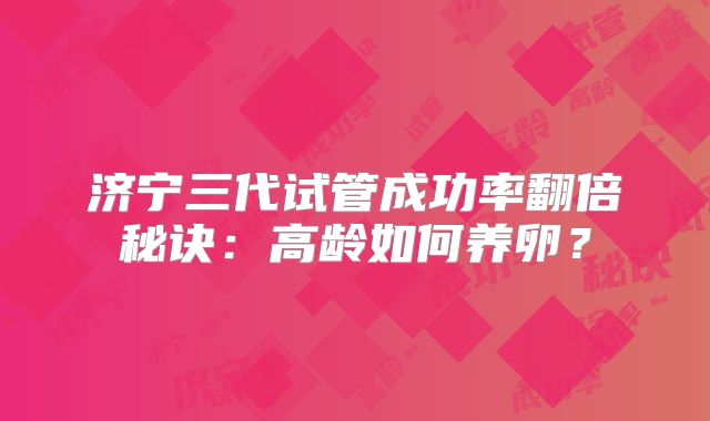 济宁三代试管成功率翻倍秘诀：高龄如何养卵？