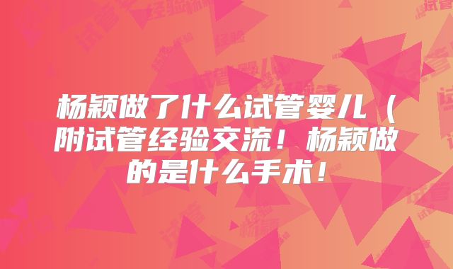 杨颖做了什么试管婴儿（附试管经验交流！杨颖做的是什么手术！