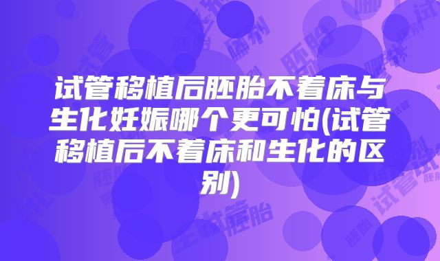 试管移植后胚胎不着床与生化妊娠哪个更可怕(试管移植后不着床和生化的区别)
