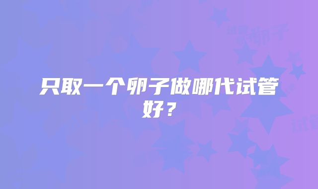 只取一个卵子做哪代试管好?
