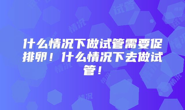 什么情况下做试管需要促排卵!什么情况下去做试管!