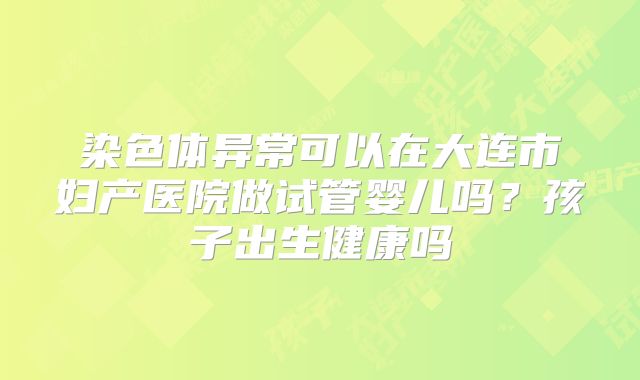 染色体异常可以在大连市妇产医院做试管婴儿吗？孩子出生健康吗