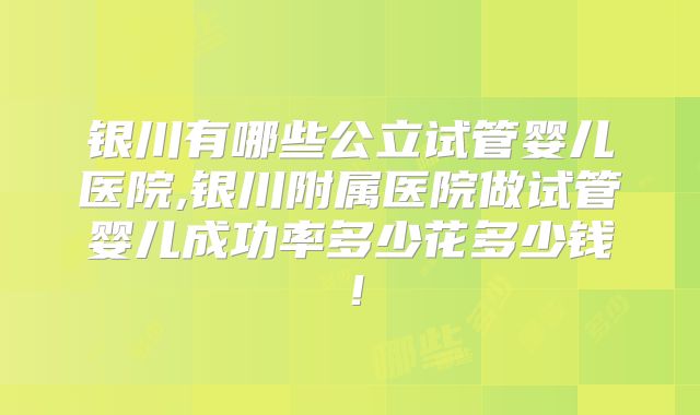银川有哪些公立试管婴儿医院,银川附属医院做试管婴儿成功率多少花多少钱！