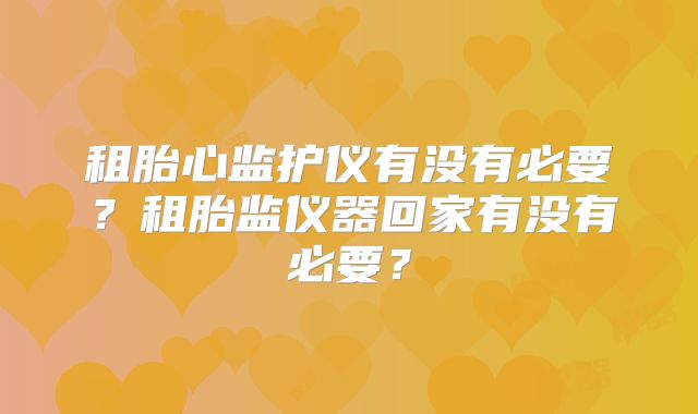 租胎心监护仪有没有必要？租胎监仪器回家有没有必要？