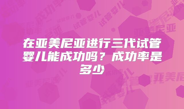 在亚美尼亚进行三代试管婴儿能成功吗？成功率是多少