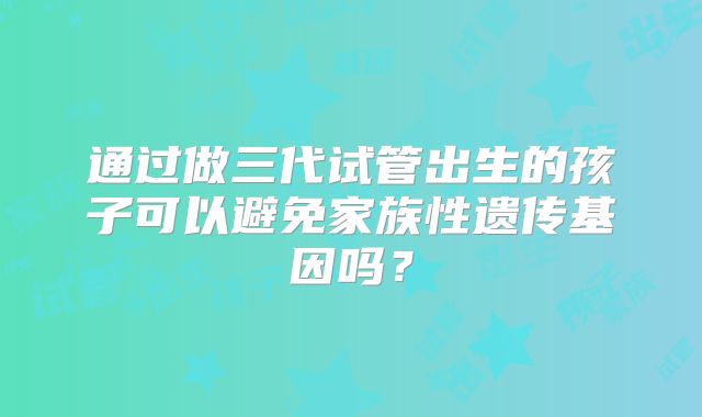 通过做三代试管出生的孩子可以避免家族性遗传基因吗？