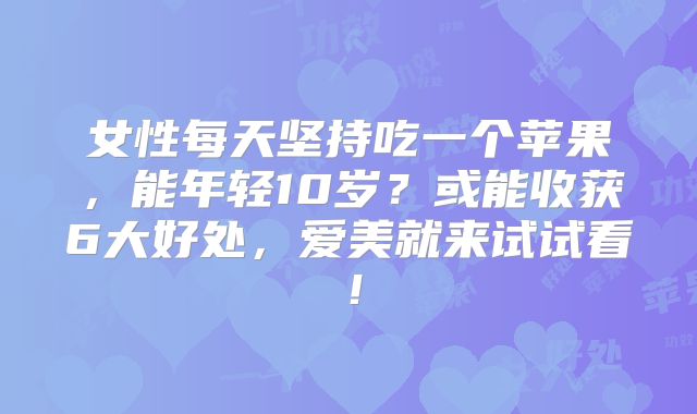 女性每天坚持吃一个苹果，能年轻10岁？或能收获6大好处，爱美就来试试看！