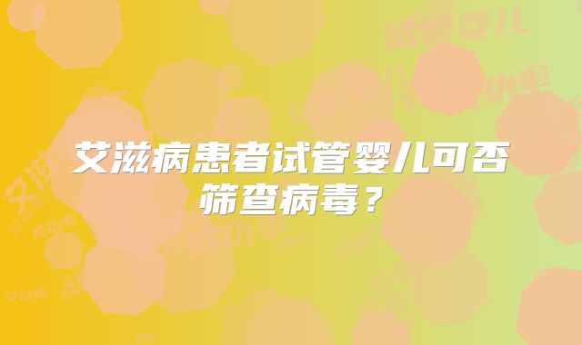 艾滋病患者试管婴儿可否筛查病毒?