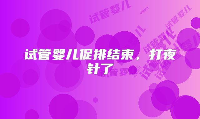 试管婴儿促排结束,打夜针了