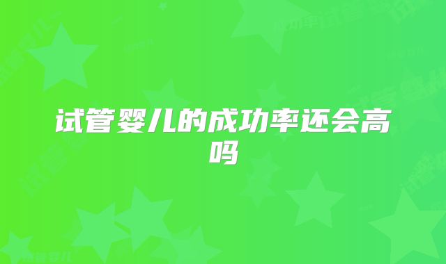 试管婴儿的成功率还会高吗