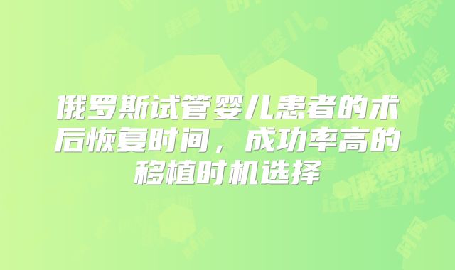 俄罗斯试管婴儿患者的术后恢复时间，成功率高的移植时机选择