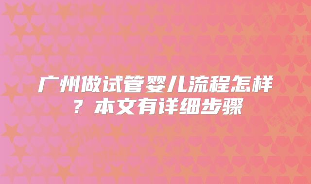 广州做试管婴儿流程怎样?本文有详细步骤