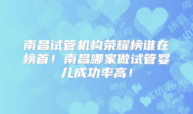 南昌试管机构荣耀榜谁在榜首！南昌哪家做试管婴儿成功率高！