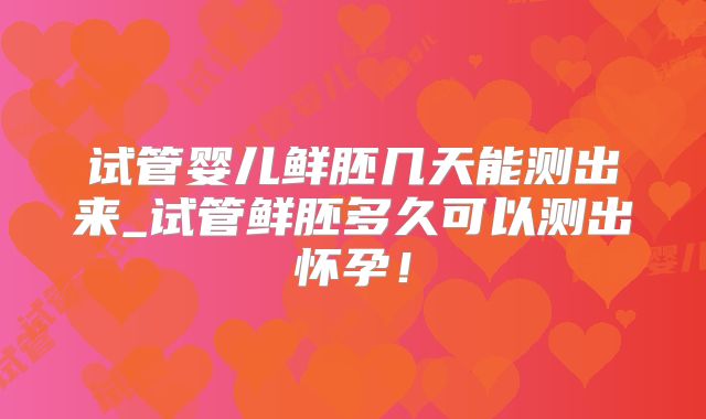 试管婴儿鲜胚几天能测出来_试管鲜胚多久可以测出怀孕!